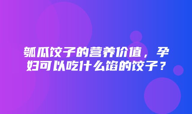 瓠瓜饺子的营养价值，孕妇可以吃什么馅的饺子？