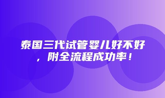 泰国三代试管婴儿好不好，附全流程成功率！