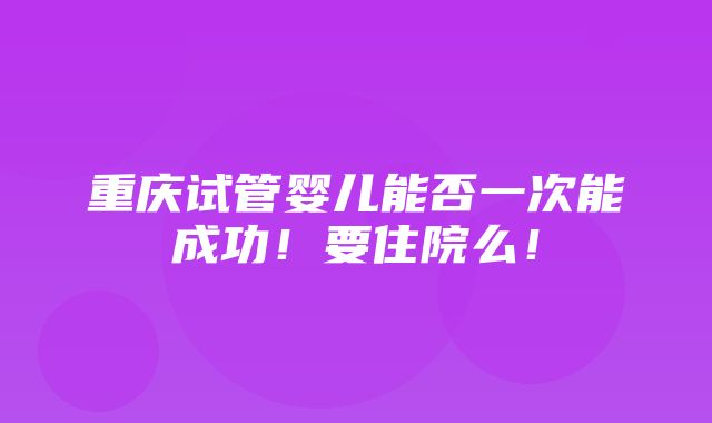 重庆试管婴儿能否一次能成功！要住院么！