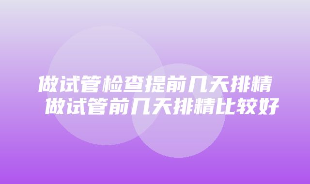 做试管检查提前几天排精 做试管前几天排精比较好