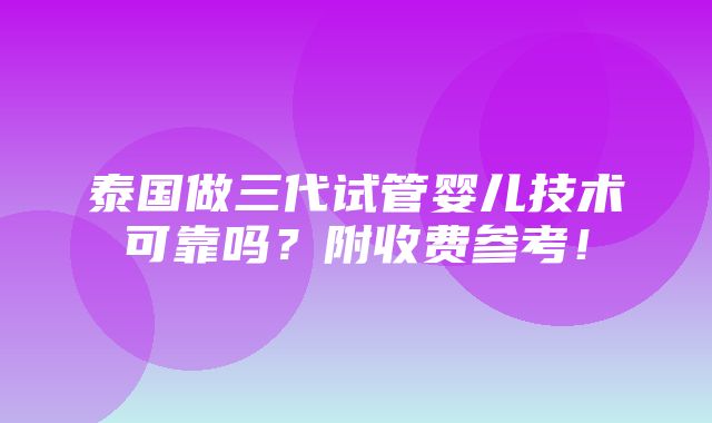 泰国做三代试管婴儿技术可靠吗？附收费参考！