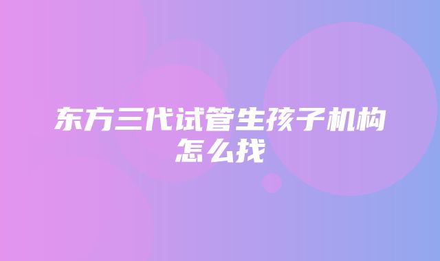 东方三代试管生孩子机构怎么找