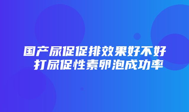 国产尿促促排效果好不好 打尿促性素卵泡成功率