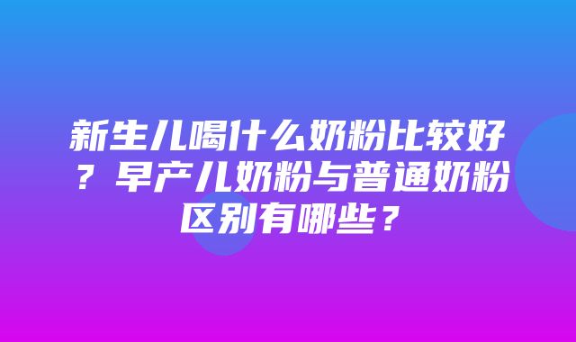 新生儿喝什么奶粉比较好？早产儿奶粉与普通奶粉区别有哪些？