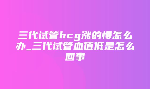 三代试管hcg涨的慢怎么办_三代试管血值低是怎么回事