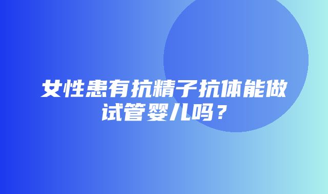 女性患有抗精子抗体能做试管婴儿吗？