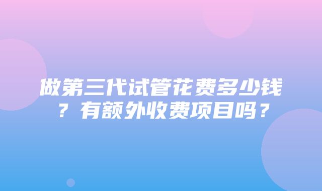 做第三代试管花费多少钱？有额外收费项目吗？