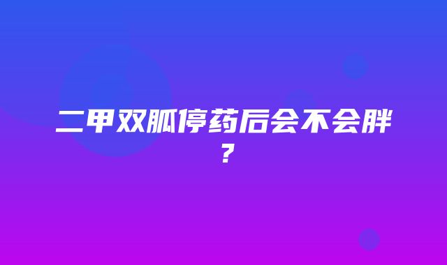 二甲双胍停药后会不会胖？