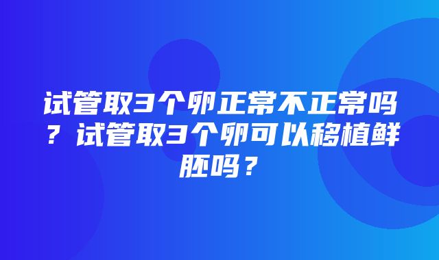 试管取3个卵正常不正常吗？试管取3个卵可以移植鲜胚吗？