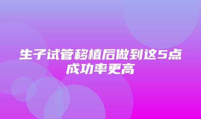 生子试管移植后做到这5点成功率更高