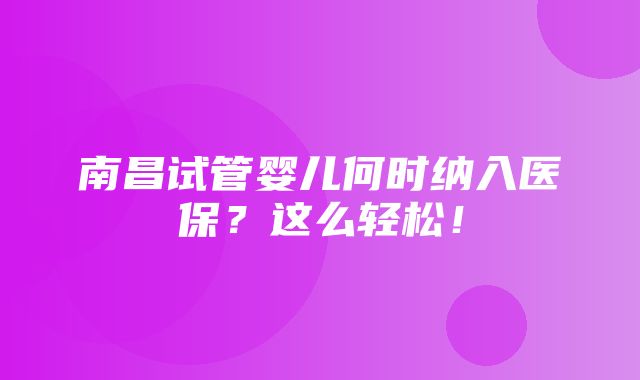 南昌试管婴儿何时纳入医保？这么轻松！