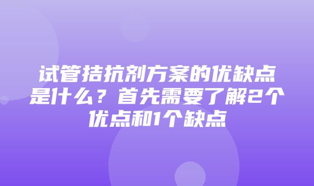 试管拮抗剂方案的优缺点是什么？首先需要了解2个优点和1个缺点