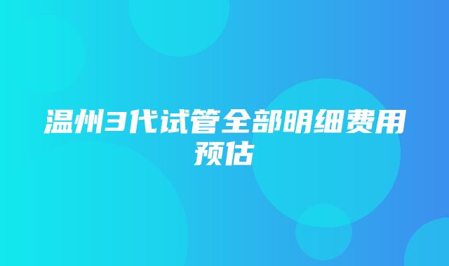 温州3代试管全部明细费用预估