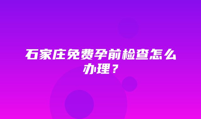 石家庄免费孕前检查怎么办理？