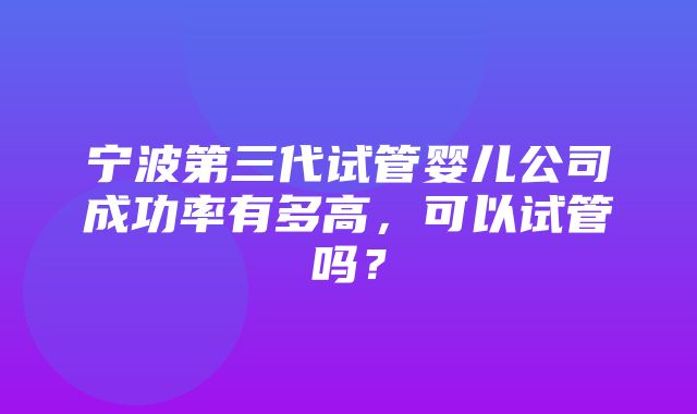 宁波第三代试管婴儿公司成功率有多高，可以试管吗？