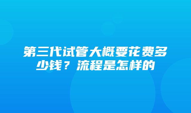 第三代试管大概要花费多少钱？流程是怎样的