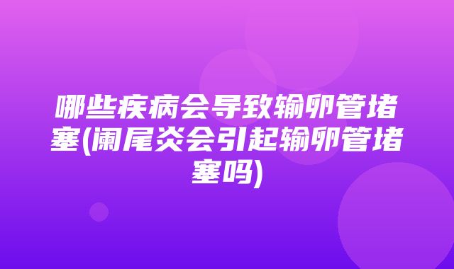 哪些疾病会导致输卵管堵塞(阑尾炎会引起输卵管堵塞吗)