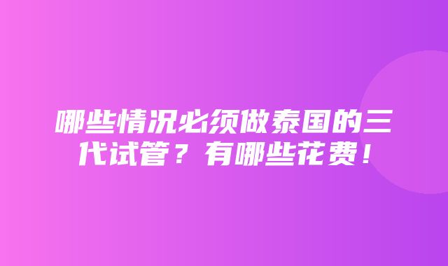 哪些情况必须做泰国的三代试管？有哪些花费！