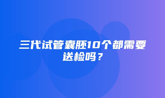 三代试管囊胚10个都需要送检吗？