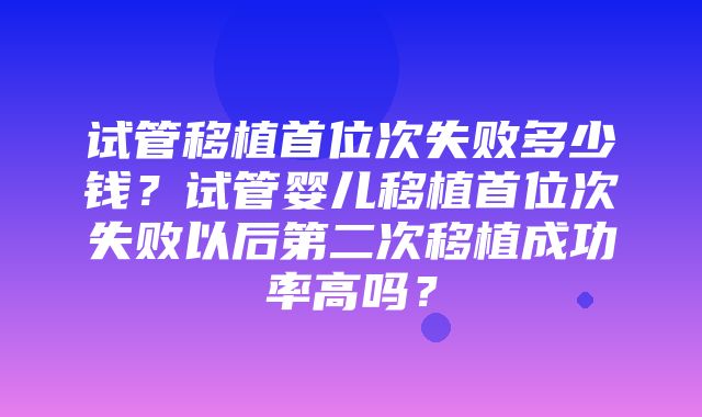 试管移植首位次失败多少钱？试管婴儿移植首位次失败以后第二次移植成功率高吗？