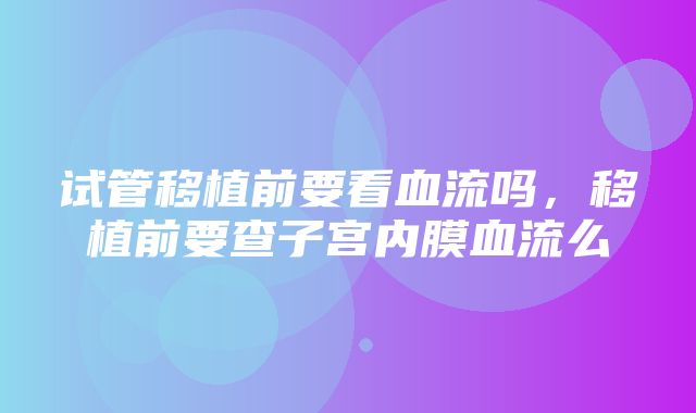 试管移植前要看血流吗，移植前要查子宫内膜血流么