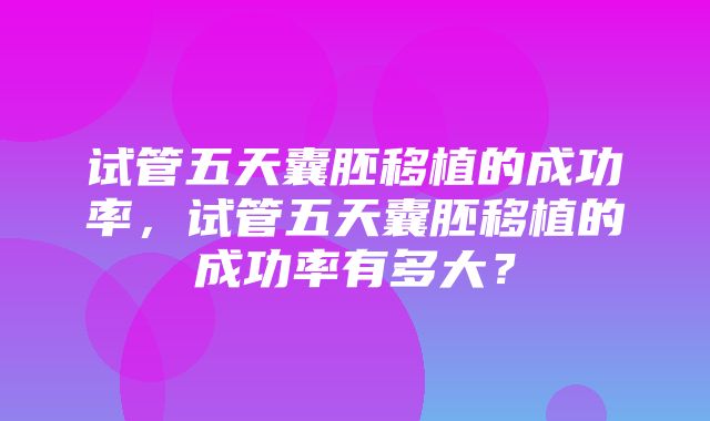 试管五天囊胚移植的成功率，试管五天囊胚移植的成功率有多大？