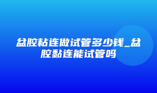 盆腔粘连做试管多少钱_盆腔黏连能试管吗