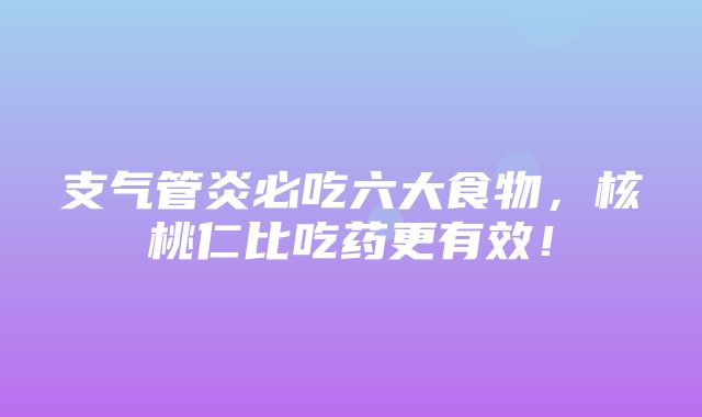 支气管炎必吃六大食物，核桃仁比吃药更有效！