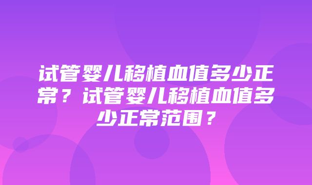 试管婴儿移植血值多少正常？试管婴儿移植血值多少正常范围？