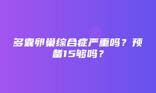 多囊卵巢综合症严重吗？预备15够吗？