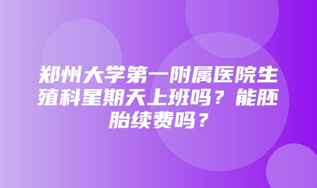 郑州大学第一附属医院生殖科星期天上班吗？能胚胎续费吗？