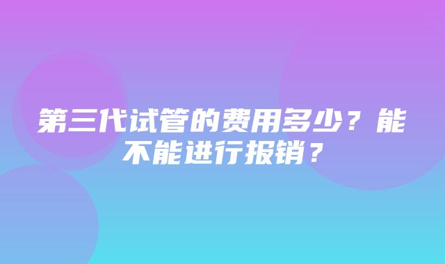 第三代试管的费用多少？能不能进行报销？