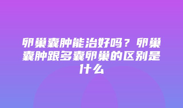 卵巢囊肿能治好吗？卵巢囊肿跟多囊卵巢的区别是什么