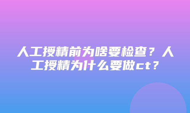 人工授精前为啥要检查？人工授精为什么要做ct？