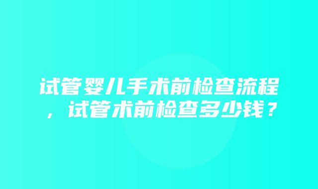 试管婴儿手术前检查流程，试管术前检查多少钱？