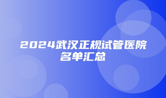 2024武汉正规试管医院名单汇总