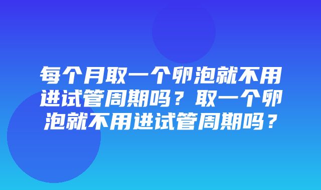 每个月取一个卵泡就不用进试管周期吗？取一个卵泡就不用进试管周期吗？