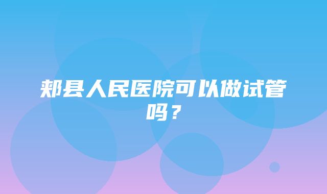 郏县人民医院可以做试管吗？