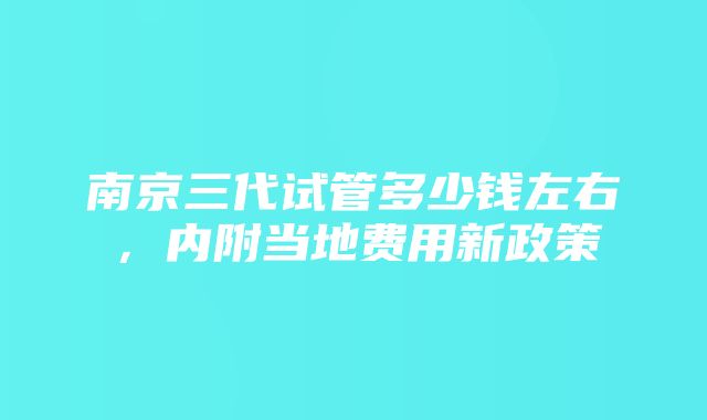 南京三代试管多少钱左右，内附当地费用新政策