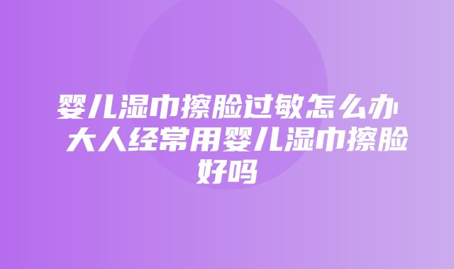 婴儿湿巾擦脸过敏怎么办 大人经常用婴儿湿巾擦脸好吗