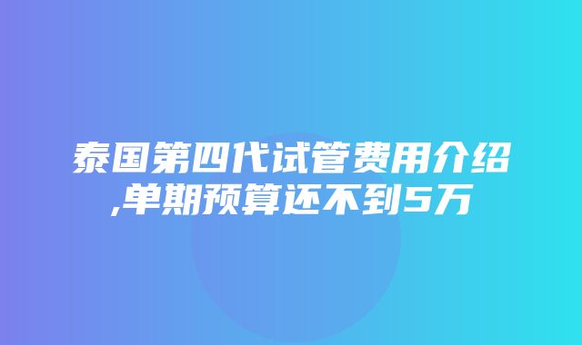 泰国第四代试管费用介绍,单期预算还不到5万