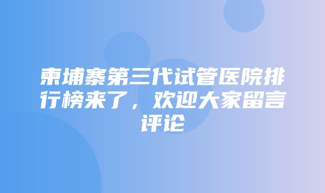 柬埔寨第三代试管医院排行榜来了，欢迎大家留言评论