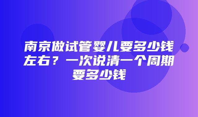 南京做试管婴儿要多少钱左右？一次说清一个周期要多少钱