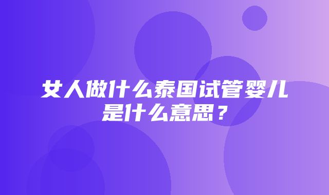 女人做什么泰国试管婴儿是什么意思？