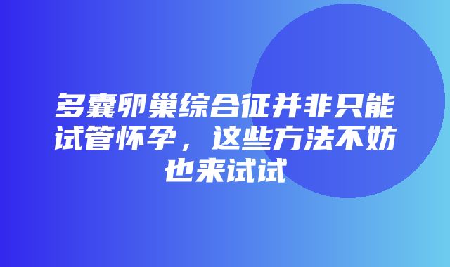 多囊卵巢综合征并非只能试管怀孕，这些方法不妨也来试试