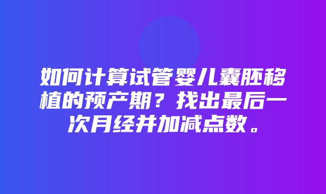 如何计算试管婴儿囊胚移植的预产期？找出最后一次月经并加减点数。