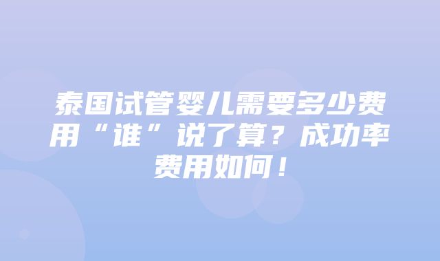 泰国试管婴儿需要多少费用“谁”说了算？成功率费用如何！