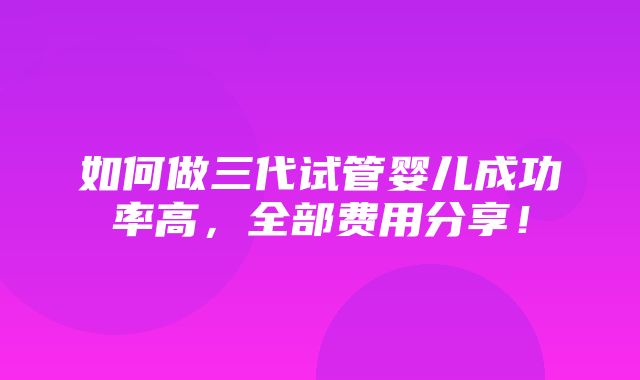 如何做三代试管婴儿成功率高，全部费用分享！