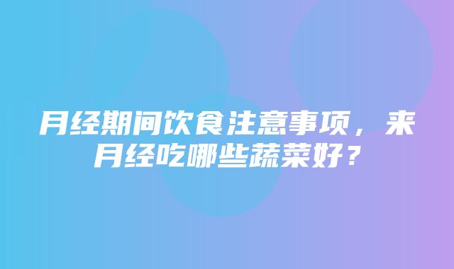 月经期间饮食注意事项，来月经吃哪些蔬菜好？