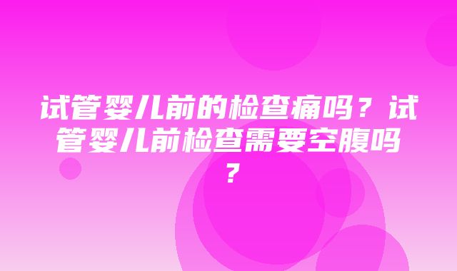 试管婴儿前的检查痛吗？试管婴儿前检查需要空腹吗？